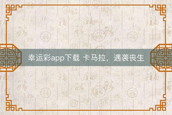 幸运彩app下载 卡马拉，遇袭丧生