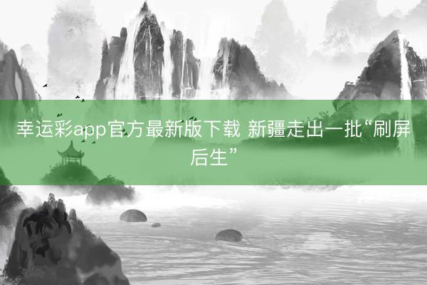 幸运彩app官方最新版下载 新疆走出一批“刷屏后生”