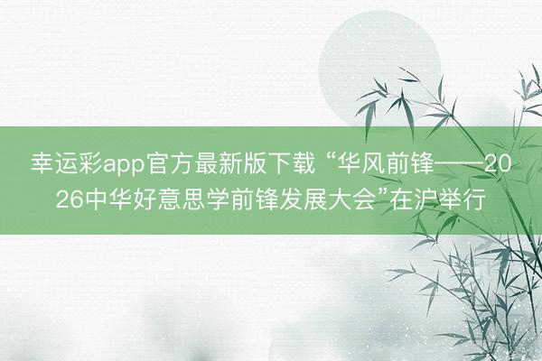 幸运彩app官方最新版下载 “华风前锋——2026中华好意思学前锋发展大会”在沪举行