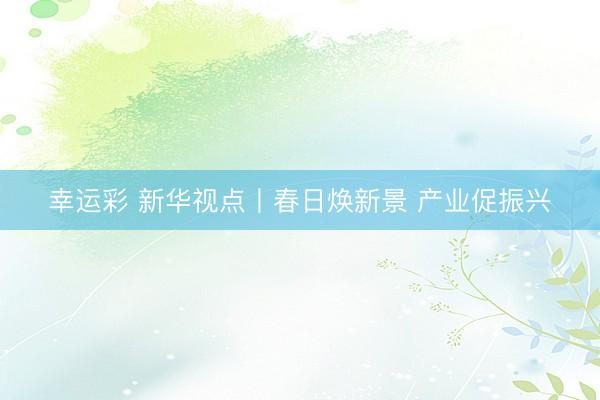 幸运彩 新华视点丨春日焕新景 产业促振兴