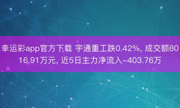 幸运彩app官方下载 宇通重工跌0.42%， 成交额8016.91万元， 近5日主力净流入-403.76万