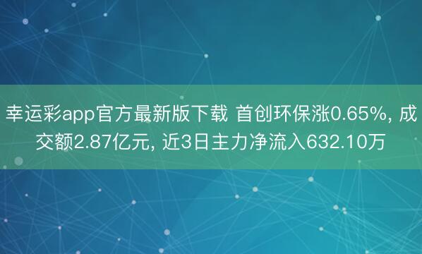 幸运彩app官方最新版下载 首创环保涨0.65%， 成交额2.87亿元， 近3日主力净流入632.10万