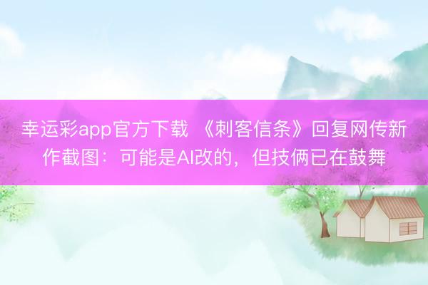 幸运彩app官方下载 《刺客信条》回复网传新作截图：可能是AI改的，但技俩已在鼓舞