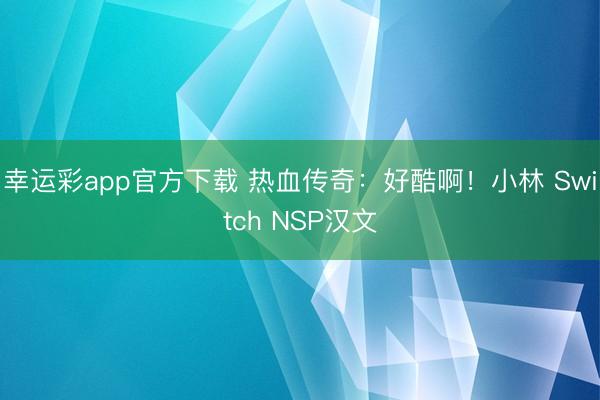 幸运彩app官方下载 热血传奇：好酷啊！小林 Switch NSP汉文
