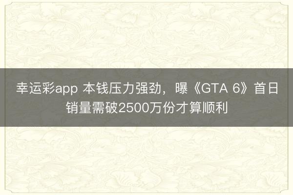 幸运彩app 本钱压力强劲，曝《GTA 6》首日销量需破2500万份才算顺利