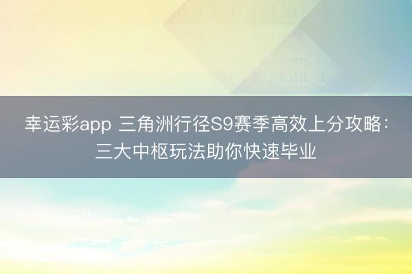 幸运彩app 三角洲行径S9赛季高效上分攻略：三大中枢玩法助你快速毕业