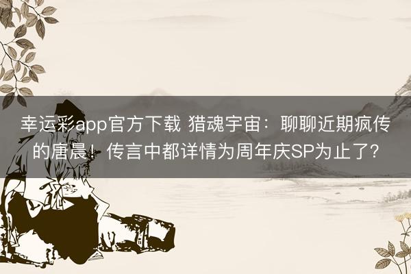 幸运彩app官方下载 猎魂宇宙：聊聊近期疯传的唐晨！传言中都详情为周年庆SP为止了？