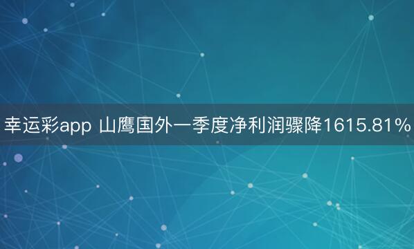幸运彩app 山鹰国外一季度净利润骤降1615.81%