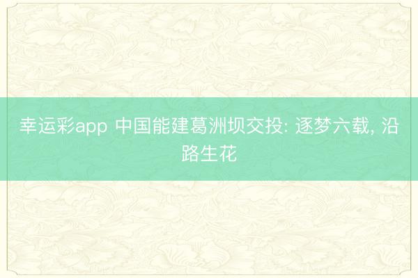 幸运彩app 中国能建葛洲坝交投: 逐梦六载, 沿路生花