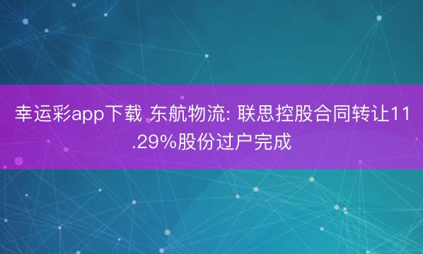 幸运彩app下载 东航物流: 联思控股合同转让11.29%股份过户完成