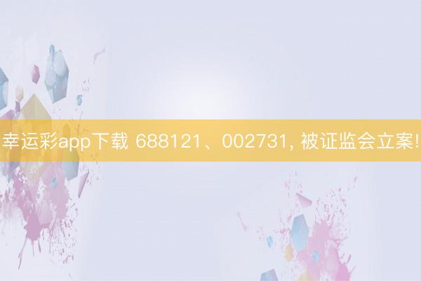 幸运彩app下载 688121、002731， 被证监会立案!