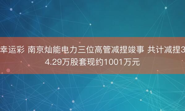 幸运彩 南京灿能电力三位高管减捏竣事 共计减捏34.29万股套现约1001万元