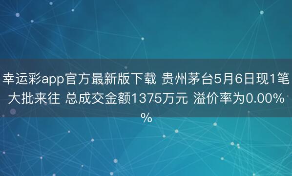 幸运彩app官方最新版下载 贵州茅台5月6日现1笔大批来往 总成交金额1375万元 溢价率为0.00%