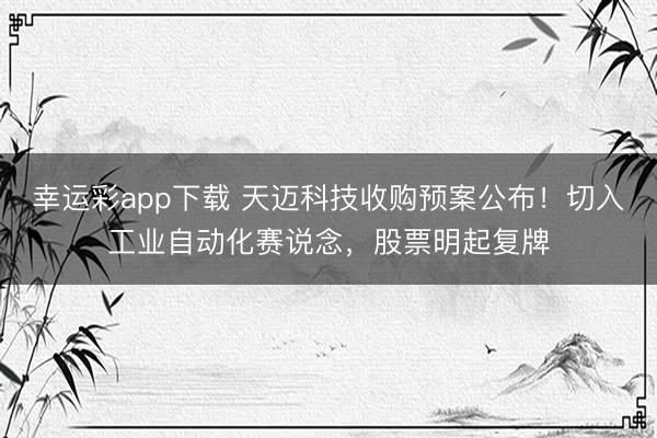 幸运彩app下载 天迈科技收购预案公布！切入工业自动化赛说念，股票明起复牌