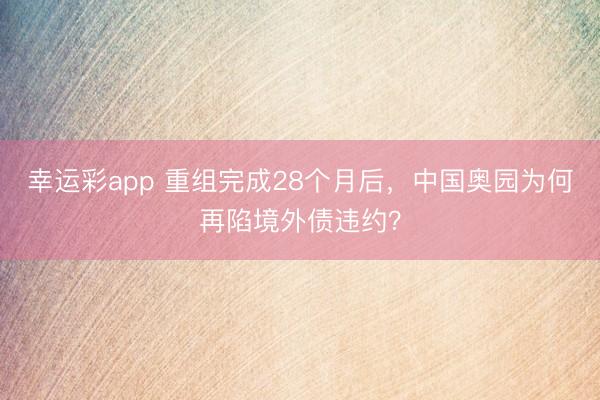 幸运彩app 重组完成28个月后，中国奥园为何再陷境外债违约？