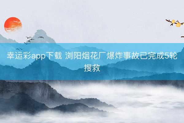 幸运彩app下载 浏阳烟花厂爆炸事故已完成5轮搜救