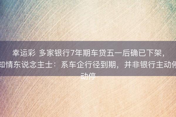 幸运彩 多家银行7年期车贷五一后确已下架，知情东说念主士：系车企行径到期，并非银行主动停
