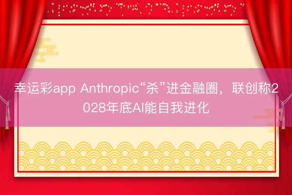 幸运彩app Anthropic“杀”进金融圈，联创称2028年底AI能自我进化