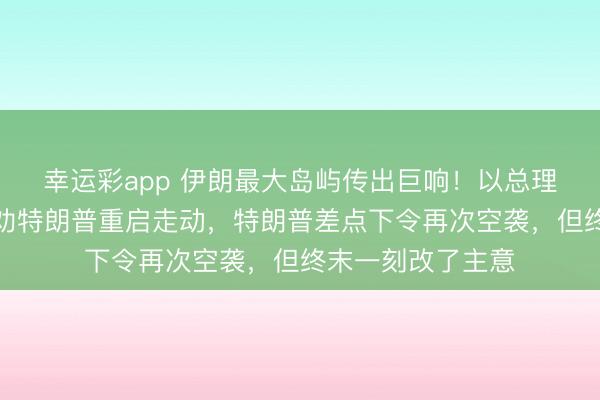 幸运彩app 伊朗最大岛屿传出巨响！以总理筹算再访好意思劝特朗普重启走动，特朗普差点下令再次空袭，但终末一刻改了主意
