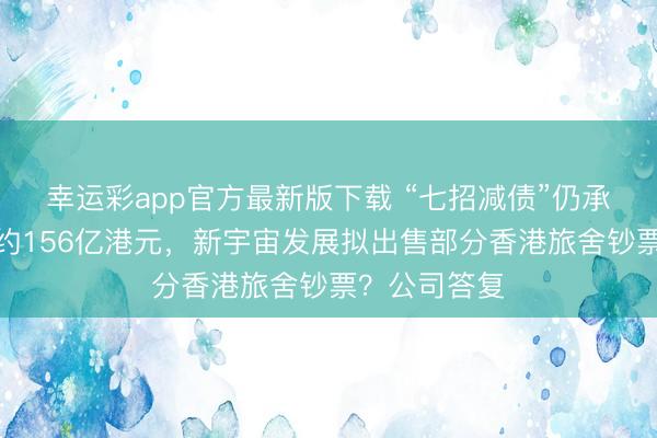 幸运彩app官方最新版下载 “七招减债”仍承压！总估值约156亿港元，新宇宙发展拟出售部分香港旅舍钞票？公司答复