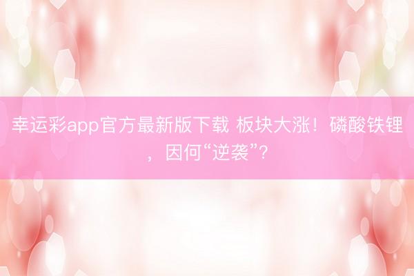 幸运彩app官方最新版下载 板块大涨！磷酸铁锂，因何“逆袭”？