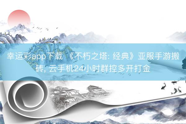幸运彩app下载 《不朽之塔: 经典》亚服手游搬砖， 云手机24小时群控多开打金