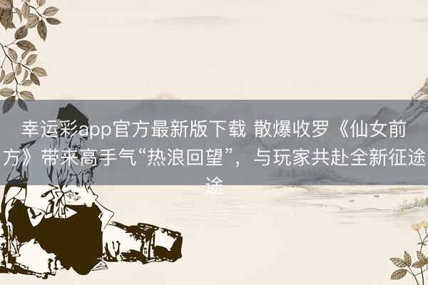 幸运彩app官方最新版下载 散爆收罗《仙女前方》带来高手气“热浪回望”，与玩家共赴全新征途