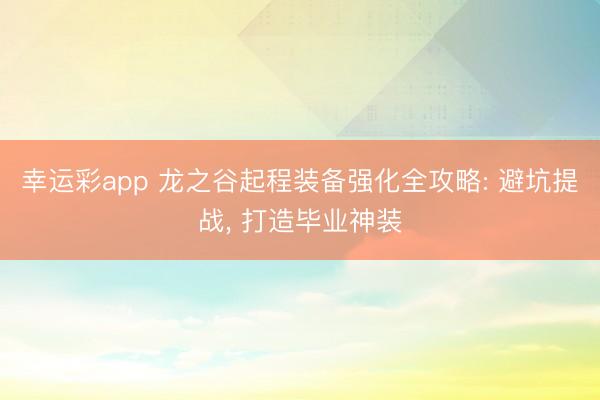 幸运彩app 龙之谷起程装备强化全攻略: 避坑提战， 打造毕业神装