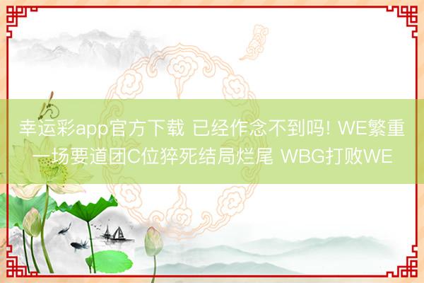 幸运彩app官方下载 已经作念不到吗! WE繁重一场要道团C位猝死结局烂尾 WBG打败WE
