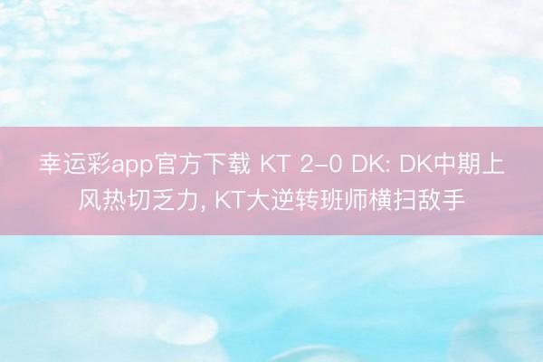 幸运彩app官方下载 KT 2-0 DK: DK中期上风热切乏力，<a href=