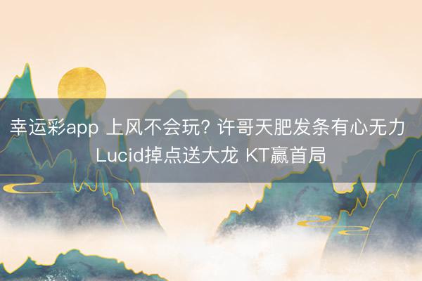 幸运彩app 上风不会玩? 许哥天肥发条有心无力 Lucid掉点送大龙 KT赢首局