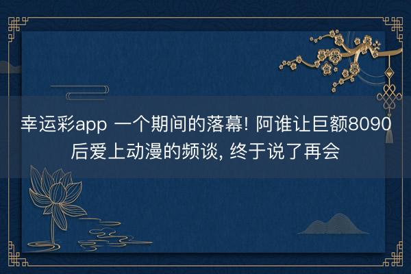 幸运彩app 一个期间的落幕! 阿谁让巨额8090后爱上动漫的频谈, 终于说了再会