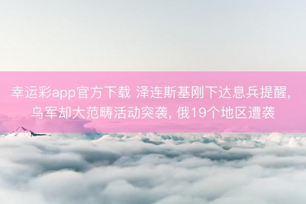 幸运彩app官方下载 泽连斯基刚下达息兵提醒， 乌军却大范畴活动突袭， 俄19个地区遭袭