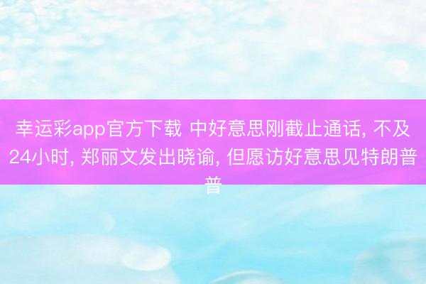 幸运彩app官方下载 中好意思刚截止通话， 不及24小时， 郑丽文发出晓谕， 但愿访好意思见特朗普