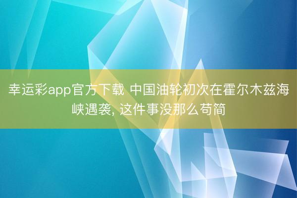 幸运彩app官方下载 中国油轮初次在霍尔木兹海峡遇袭， 这件事没那么苟简