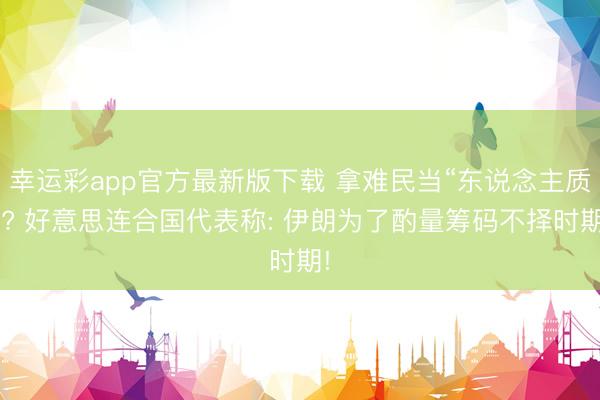 幸运彩app官方最新版下载 拿难民当“东说念主质”? 好意思连合国代表称: 伊朗为了酌量筹码不择时期!