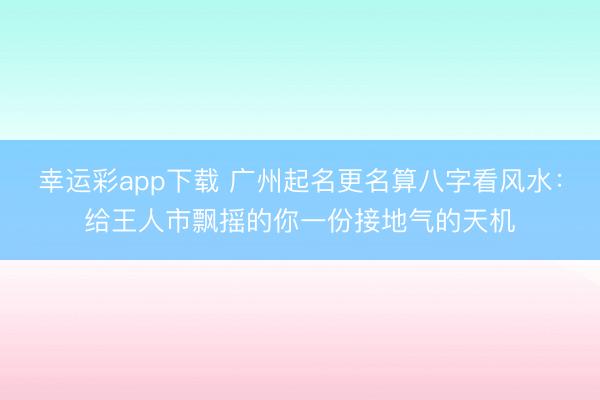 幸运彩app下载 广州起名更名算八字看风水：给王人市飘摇的你一份接地气的天机