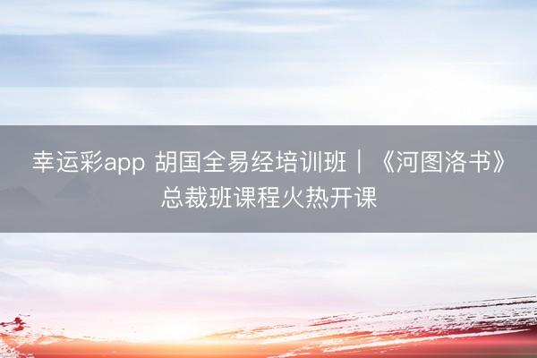 幸运彩app 胡国全易经培训班｜《河图洛书》总裁班课程火热开课