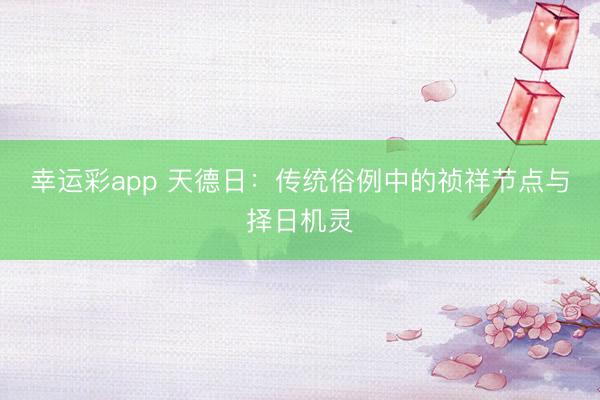 幸运彩app 天德日：传统俗例中的祯祥节点与择日机灵
