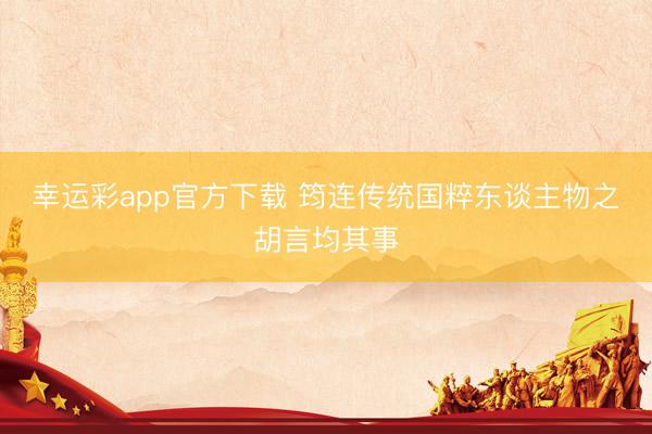 幸运彩app官方下载 筠连传统国粹东谈主物之胡言均其事