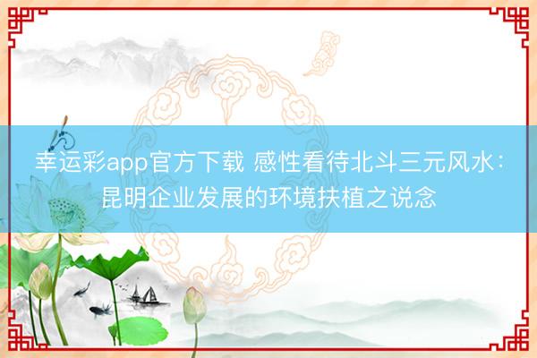 幸运彩app官方下载 感性看待北斗三元风水：昆明企业发展的环境扶植之说念