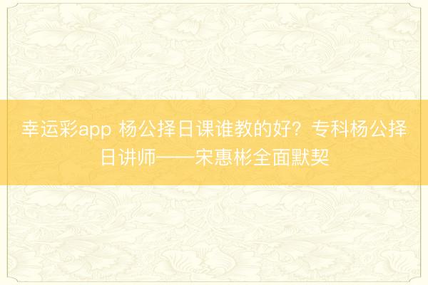 幸运彩app 杨公择日课谁教的好？专科杨公择日讲师——宋惠彬全面默契
