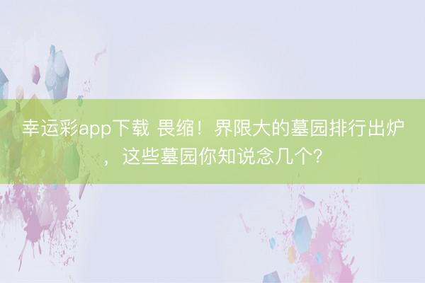 幸运彩app下载 畏缩！界限大的墓园排行出炉，这些墓园你知说念几个？